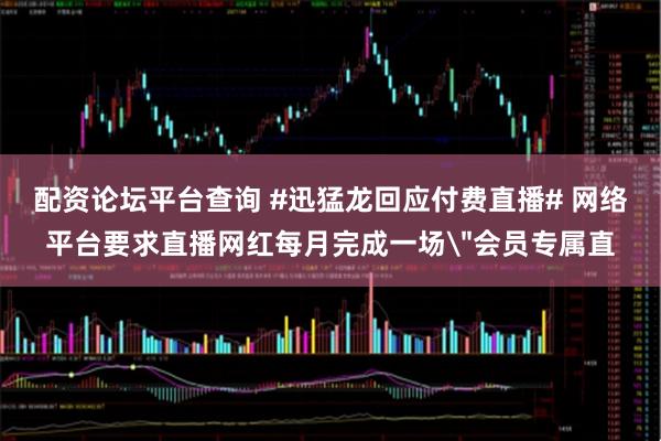 配资论坛平台查询 #迅猛龙回应付费直播# 网络平台要求直播网红每月完成一场