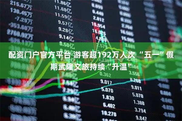 配资门户官方平台 游客超192万人次 “五一”假期武隆文旅持续“升温”